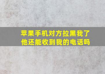 苹果手机对方拉黑我了 他还能收到我的电话吗